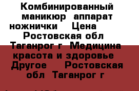 Комбинированный маникюр (аппарат ножнички) › Цена ­ 600 - Ростовская обл., Таганрог г. Медицина, красота и здоровье » Другое   . Ростовская обл.,Таганрог г.